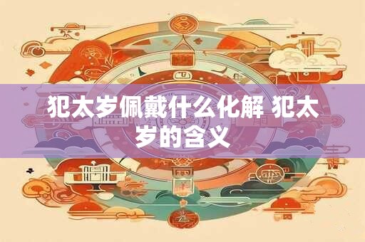 犯太岁佩戴什么化解 犯太岁的含义
