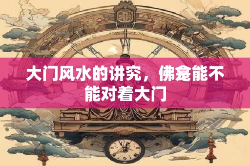 大门风水的讲究，佛龛能不能对着大门