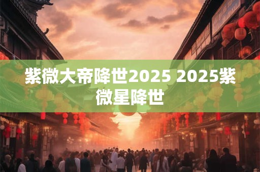 详细阅读:紫微大帝降世2025 2025紫微星降世 紫微大帝降世2025 2025紫微星降世