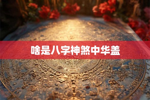 啥是八字神煞中华盖