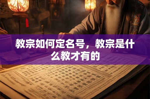 教宗如何定名号，教宗是什么教才有的
