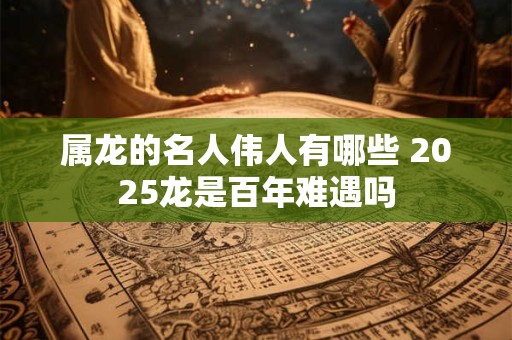 详细阅读:属龙的名人伟人有哪些 2025龙是百年难遇吗 属龙的名人伟人有哪些 2025龙是百年难遇吗