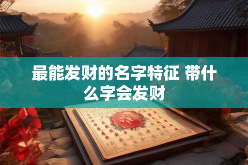 最能发财的名字特征 带什么字会发财