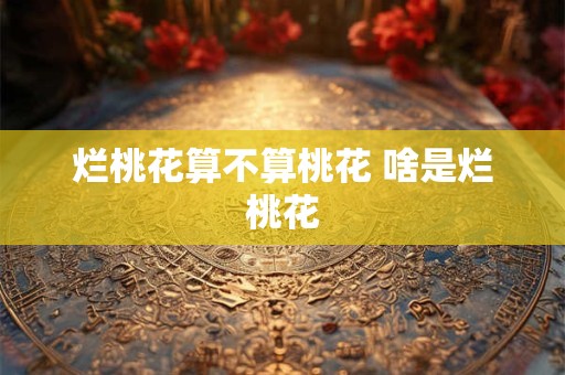 烂桃花算不算桃花 啥是烂桃花