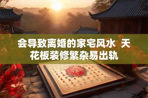 会导致离婚的家宅风水  天花板装修繁杂易出轨