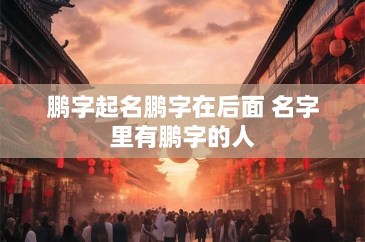 鹏字起名鹏字在后面 名字里有鹏字的人