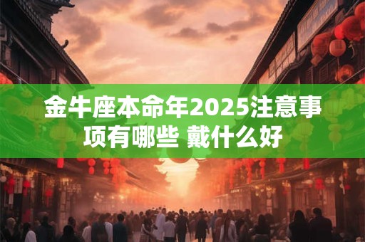 金牛座本命年2025注意事项有哪些 戴什么好
