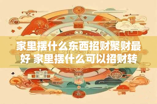 家里摆什么东西招财聚财最好 家里摆什么可以招财转运