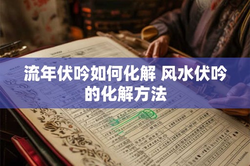 流年伏吟如何化解 风水伏吟的化解方法