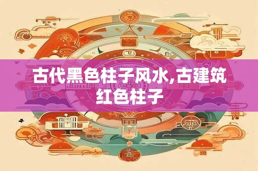 古代黑色柱子风水,古建筑红色柱子