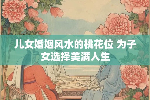 儿女婚姻风水的桃花位 为子女选择美满人生