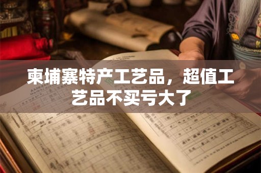 柬埔寨特产工艺品，超值工艺品不买亏大了