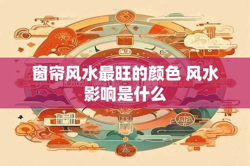 窗帘风水最旺的颜色 风水影响是什么