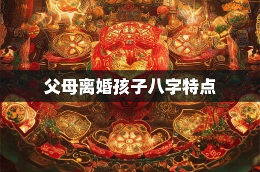父母离婚孩子八字特点