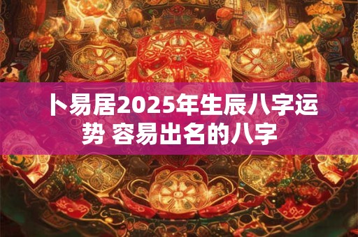 卜易居2025年生辰八字运势 容易出名的八字