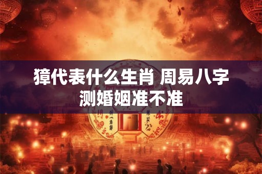 獐代表什么生肖 周易八字测婚姻准不准