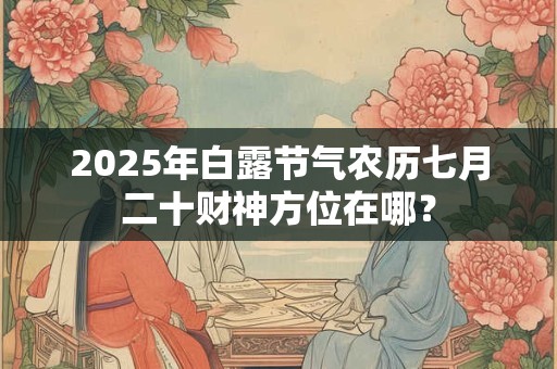 2025年白露节气农历七月二十财神方位在哪？