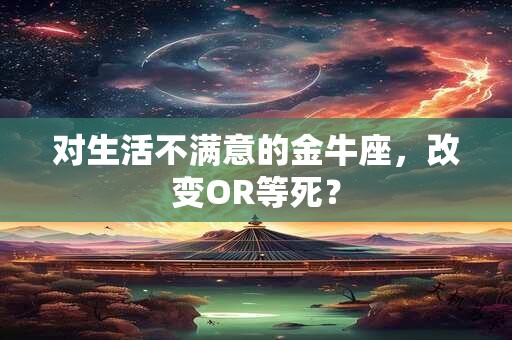 对生活不满意的金牛座，改变OR等死？