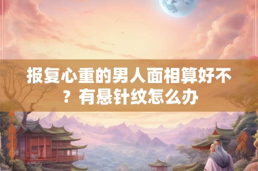 报复心重的男人面相算好不？有悬针纹怎么办