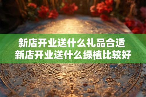 新店开业送什么礼品合适 新店开业送什么绿植比较好
