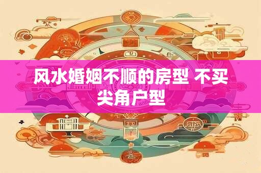 风水婚姻不顺的房型 不买尖角户型