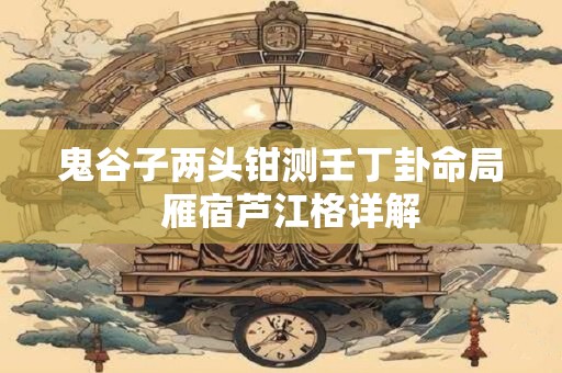 鬼谷子两头钳测壬丁卦命局  雁宿芦江格详解
