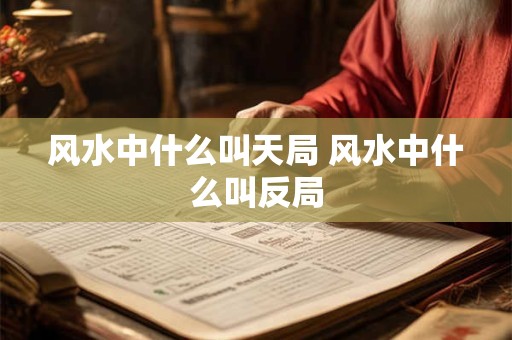 风水中什么叫天局 风水中什么叫反局