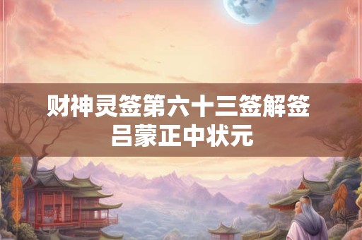 财神灵签第六十三签解签 吕蒙正中状元