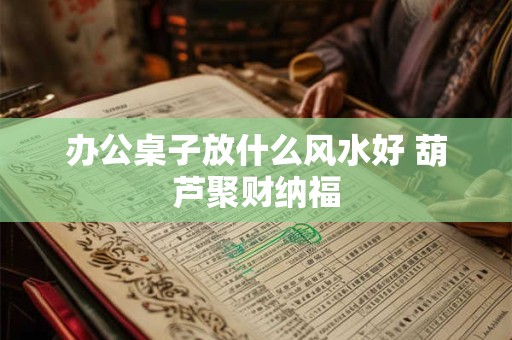 办公桌子放什么风水好 葫芦聚财纳福