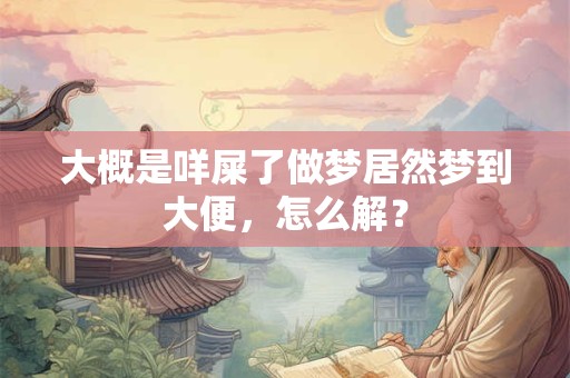 大概是咩屎了做梦居然梦到大便，怎么解？