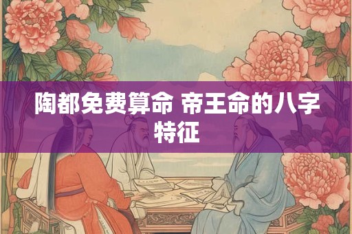 陶都免费算命 帝王命的八字特征