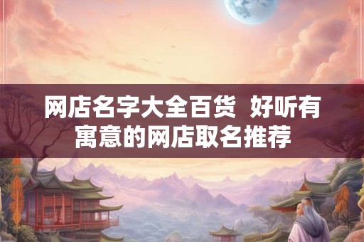 网店名字大全百货  好听有寓意的网店取名推荐