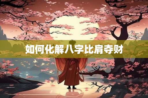 如何化解八字比肩夺财