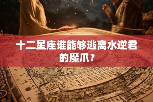 十二星座谁能够逃离水逆君的魔爪？