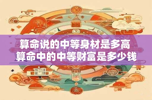 算命说的中等身材是多高 算命中的中等财富是多少钱