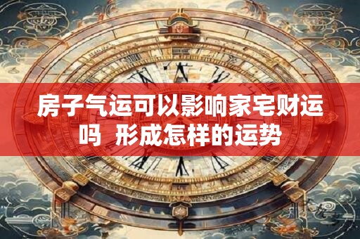 房子气运可以影响家宅财运吗  形成怎样的运势