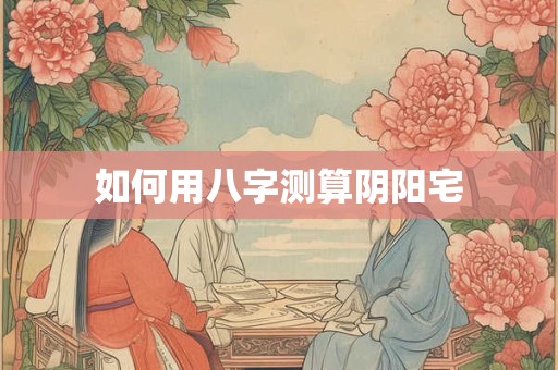 如何用八字测算阴阳宅