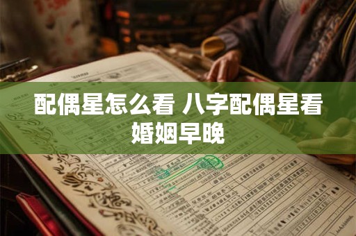 配偶星怎么看 八字配偶星看婚姻早晚