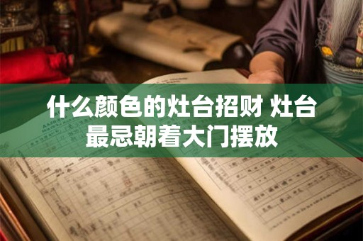 什么颜色的灶台招财 灶台最忌朝着大门摆放