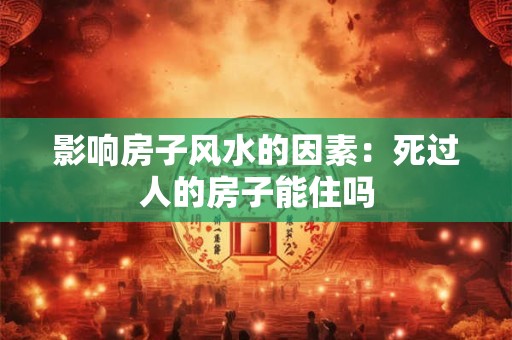 影响房子风水的因素：死过人的房子能住吗