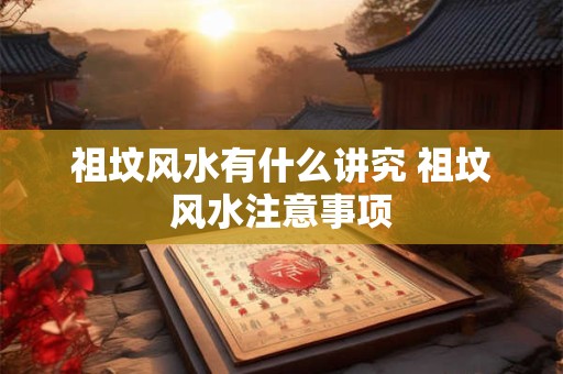 祖坟风水有什么讲究 祖坟风水注意事项