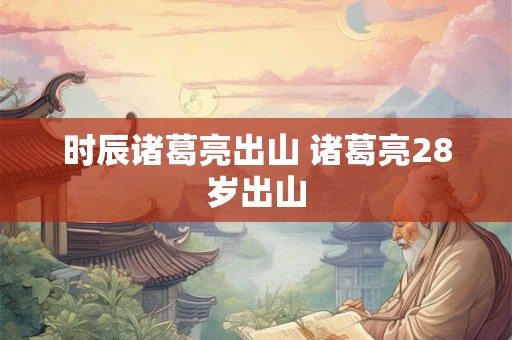 时辰诸葛亮出山 诸葛亮28岁出山