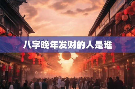 八字晚年发财的人是谁