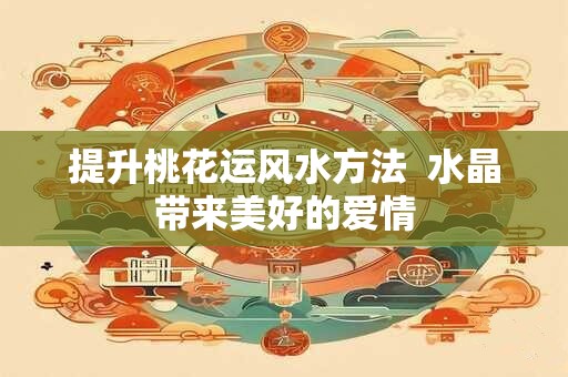 提升桃花运风水方法  水晶带来美好的爱情