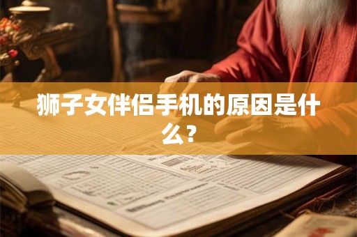狮子女伴侣手机的原因是什么？
