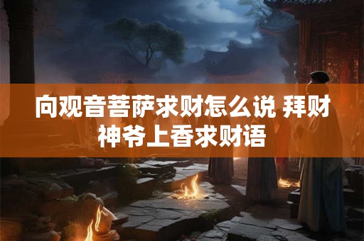 向观音菩萨求财怎么说 拜财神爷上香求财语