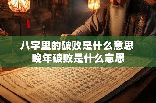 八字里的破败是什么意思 晚年破败是什么意思