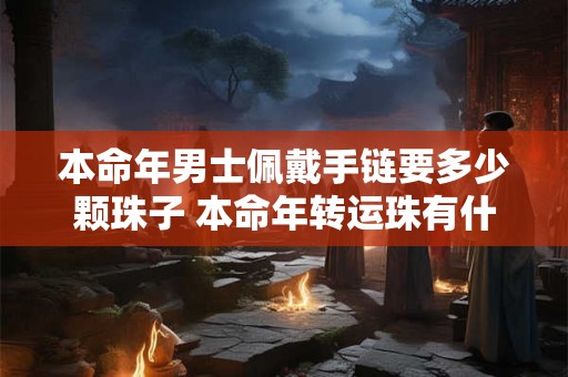 本命年男士佩戴手链要多少颗珠子 本命年转运珠有什么讲究