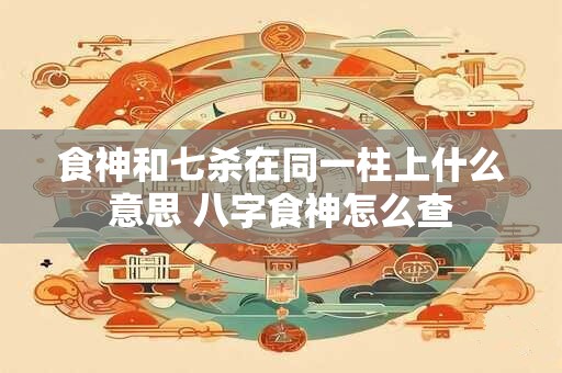 食神和七杀在同一柱上什么意思 八字食神怎么查