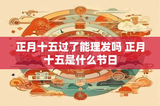 正月十五过了能理发吗 正月十五是什么节日